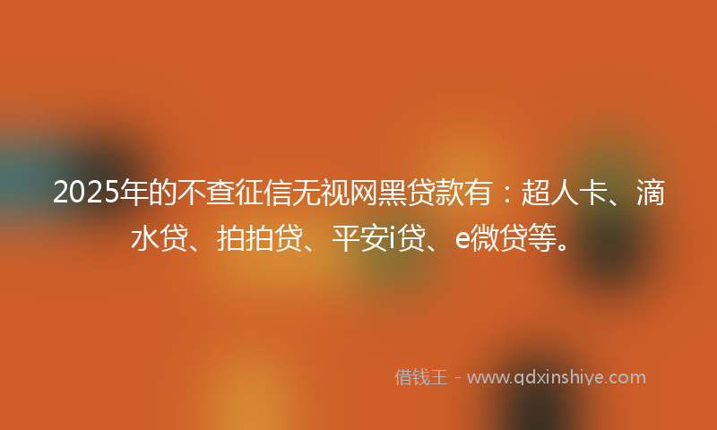 2025年的不查征信无视网黑贷款有：超人卡、滴水贷、拍拍贷、平安i贷、e微贷等。