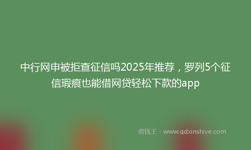 中行网申被拒查征信吗2025年推荐，罗列5个征信瑕疵也能借网贷轻松下款的app