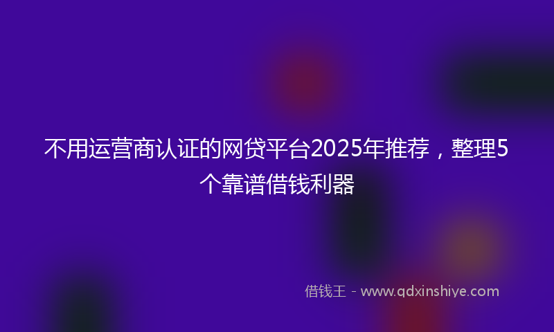 不用运营商认证的网贷平台2025年推荐，整理5个靠谱借钱利器