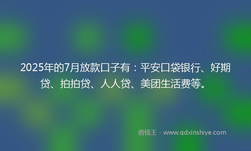 2025年的7月放款口子有：平安口袋银行、好期贷、拍拍贷、人人贷、美团生活费等。