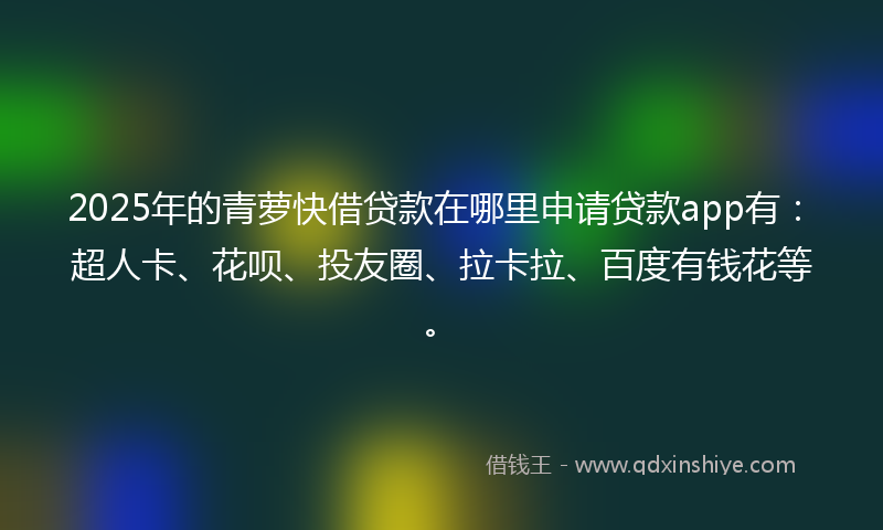 2025年的青萝快借贷款在哪里申请贷款app有：超人卡、花呗、投友圈、拉卡拉、百度有钱花等。