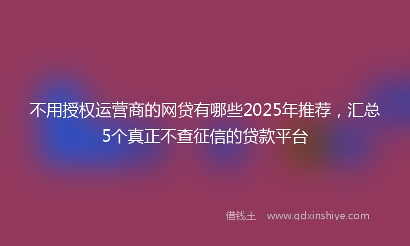 不用授权运营商的网贷有哪些2025年推荐，汇总5个真正不查征信的贷款平台