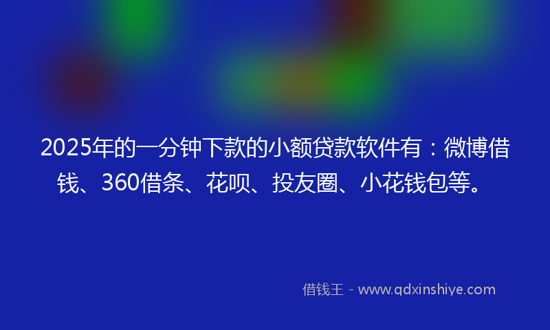2025年的一分钟下款的小额贷款软件有：微博借钱、360借条、花呗、投友圈、小花钱包等。