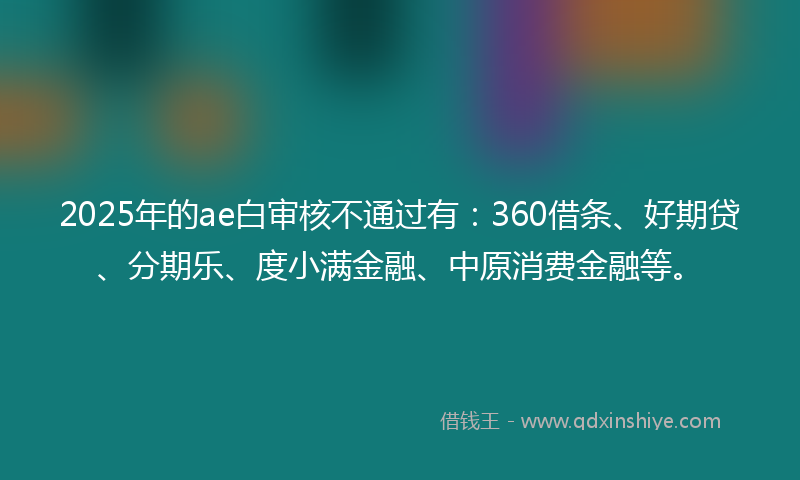 2025年的ae白审核不通过有：360借条、好期贷、分期乐、度小满金融、中原消费金融等。