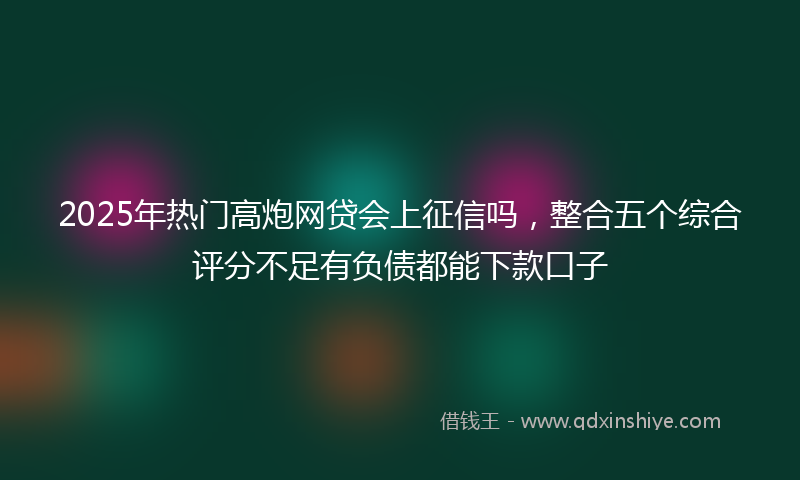 2025年热门高炮网贷会上征信吗，整合五个综合评分不足有负债都能下款口子