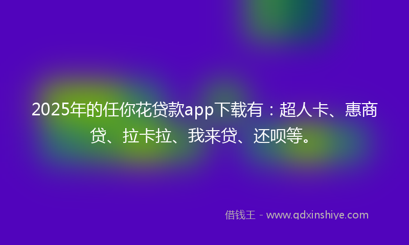2025年的任你花贷款app下载有：超人卡、惠商贷、拉卡拉、我来贷、还呗等。