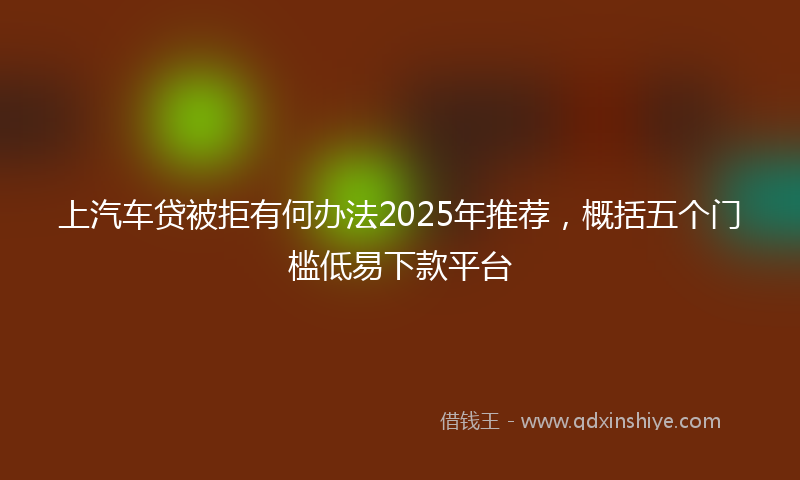 上汽车贷被拒有何办法2025年推荐，概括五个门槛低易下款平台