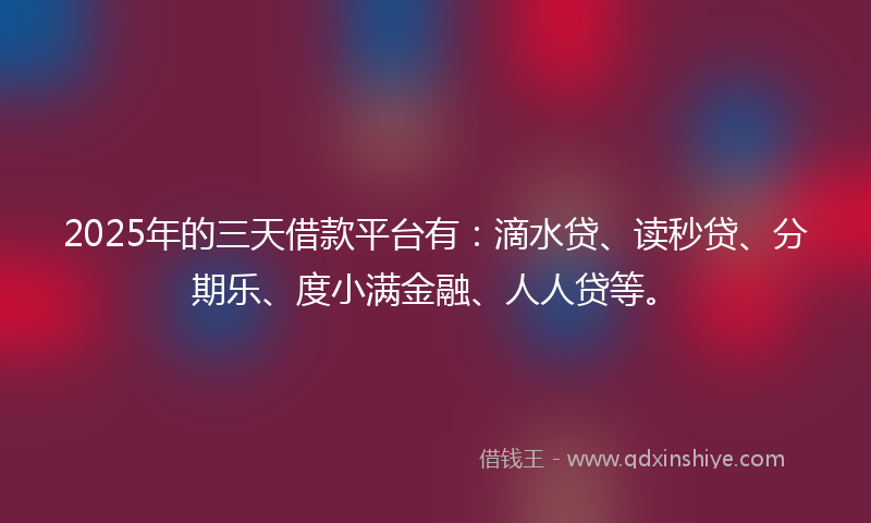 2025年的三天借款平台有：滴水贷、读秒贷、分期乐、度小满金融、人人贷等。