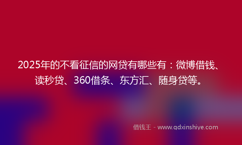 2025年的不看征信的网贷有哪些有：微博借钱、读秒贷、360借条、东方汇、随身贷等。