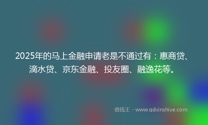 2025年的马上金融申请老是不通过有：惠商贷、滴水贷、京东金融、投友圈、融逸花等。
