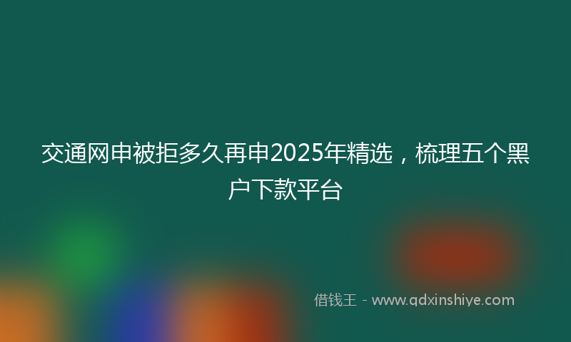 交通网申被拒多久再申2025年精选，梳理五个黑户下款平台