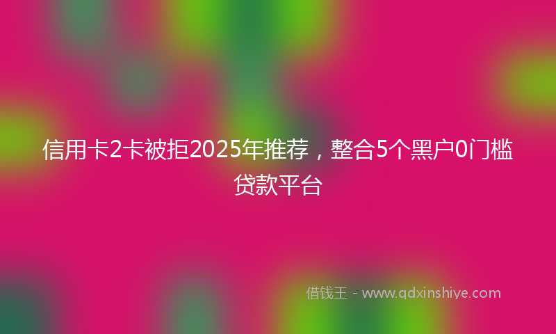 信用卡2卡被拒2025年推荐，整合5个黑户0门槛贷款平台