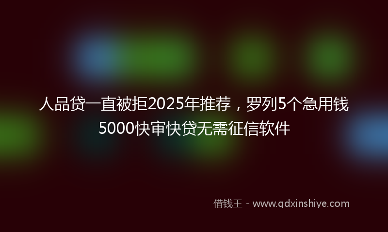 人品贷一直被拒2025年推荐，罗列5个急用钱5000快审快贷无需征信软件