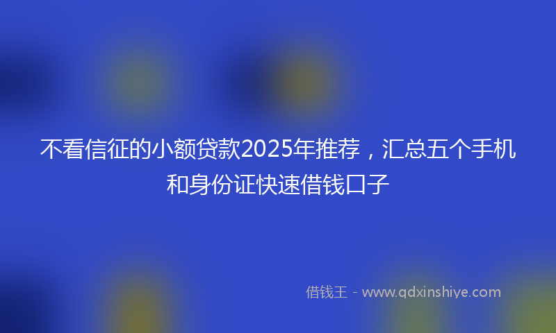 不看信征的小额贷款2025年推荐，汇总五个手机和身份证快速借钱口子