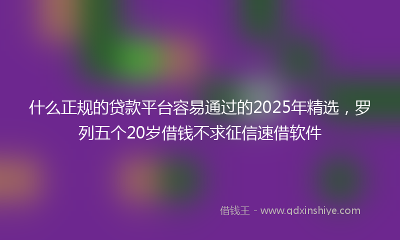什么正规的贷款平台容易通过的2025年精选，罗列五个20岁借钱不求征信速借软件