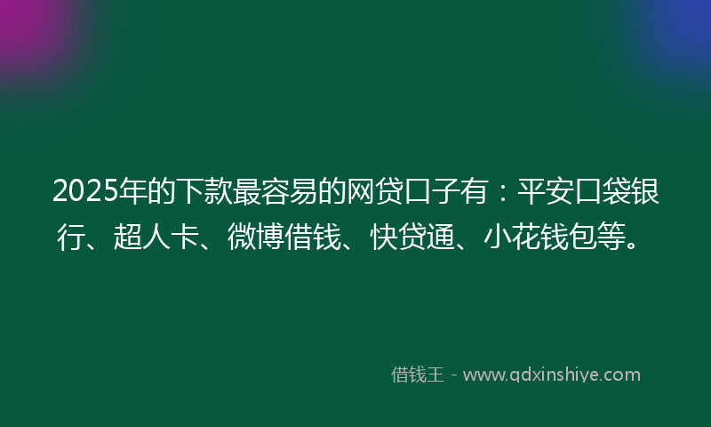 2025年的下款最容易的网贷口子有：平安口袋银行、超人卡、微博借钱、快贷通、小花钱包等。