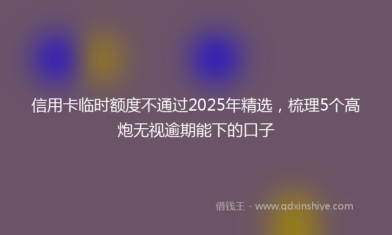 信用卡临时额度不通过2025年精选，梳理5个高炮无视逾期能下的口子