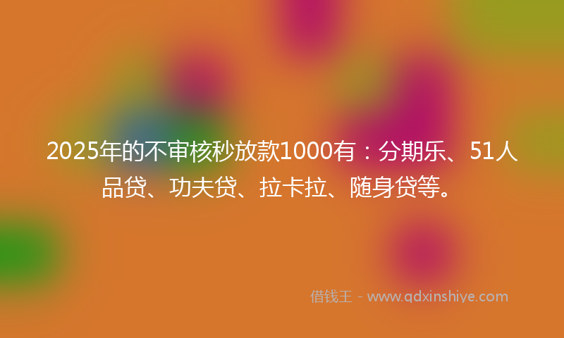 2025年的不审核秒放款1000有：分期乐、51人品贷、功夫贷、拉卡拉、随身贷等。