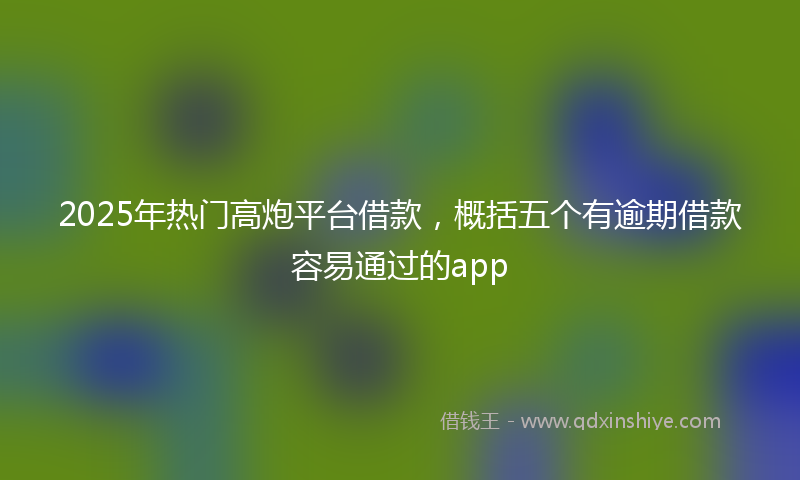 2025年热门高炮平台借款，概括五个有逾期借款容易通过的app