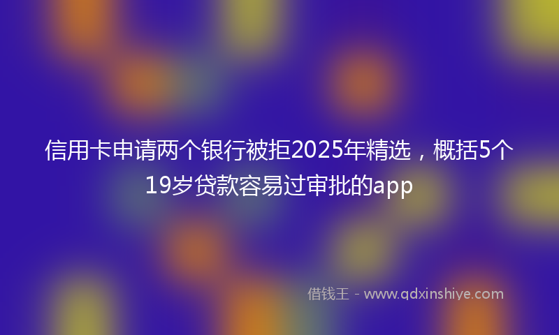 信用卡申请两个银行被拒2025年精选，概括5个19岁贷款容易过审批的app