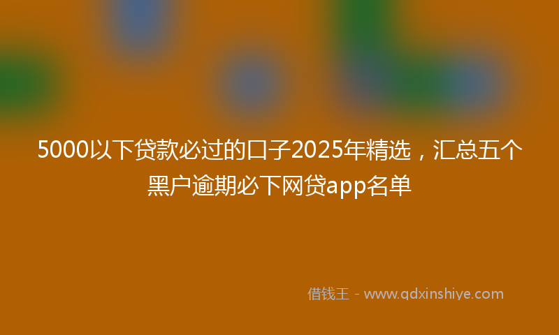 5000以下贷款必过的口子2025年精选，汇总五个黑户逾期必下网贷app名单