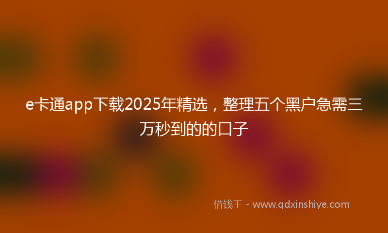 e卡通app下载2025年精选，整理五个黑户急需三万秒到的的口子