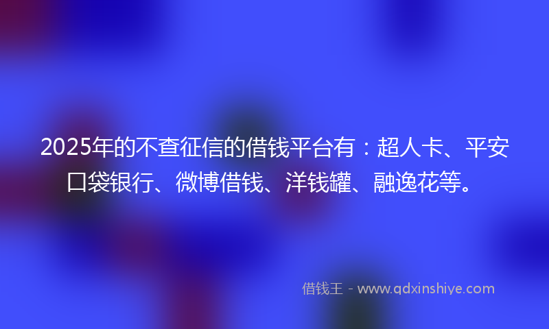 2025年的不查征信的借钱平台有：超人卡、平安口袋银行、微博借钱、洋钱罐、融逸花等。