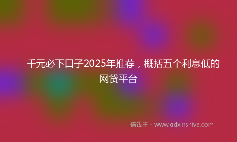 一千元必下口子2025年推荐，概括五个利息低的网贷平台
