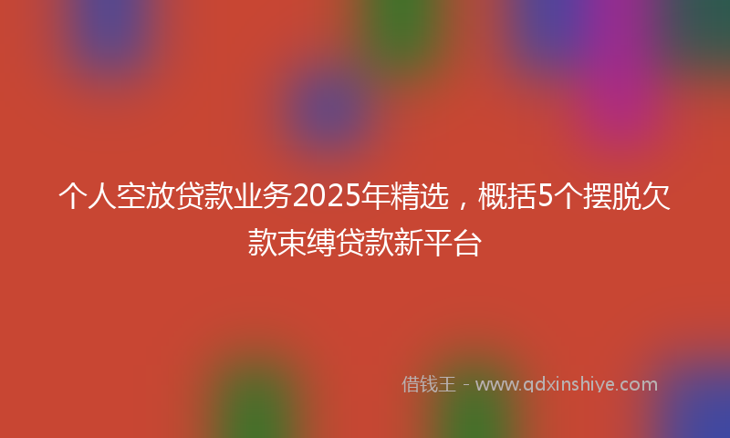个人空放贷款业务2025年精选，概括5个摆脱欠款束缚贷款新平台