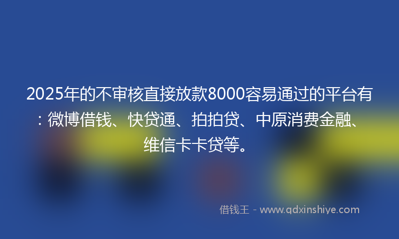 2025年的不审核直接放款8000容易通过的平台有：微博借钱、快贷通、拍拍贷、中原消费金融、维信卡卡贷等。