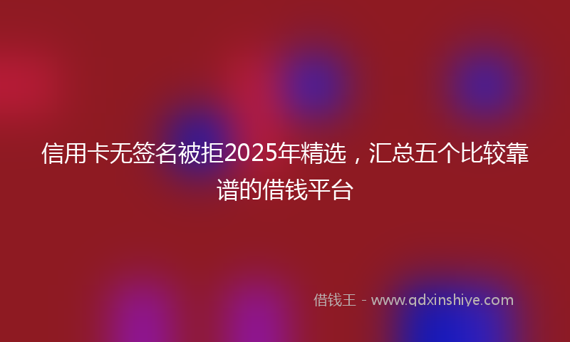 信用卡无签名被拒2025年精选，汇总五个比较靠谱的借钱平台