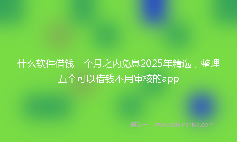 什么软件借钱一个月之内免息2025年精选，整理五个可以借钱不用审核的app