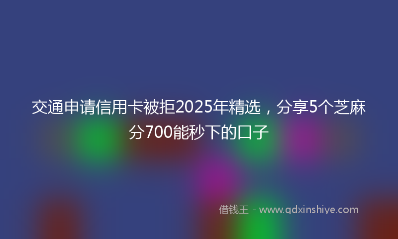 交通申请信用卡被拒2025年精选，分享5个芝麻分700能秒下的口子