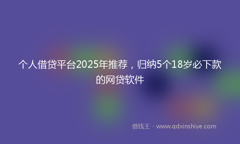 个人借贷平台2025年推荐，归纳5个18岁必下款的网贷软件