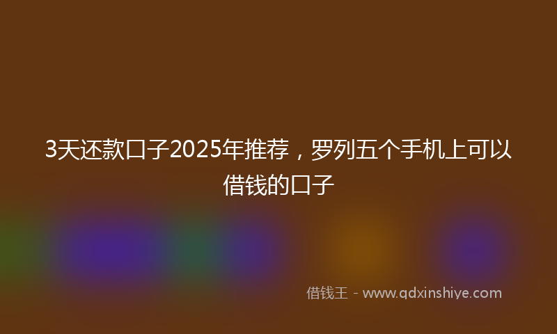 3天还款口子2025年推荐，罗列五个手机上可以借钱的口子