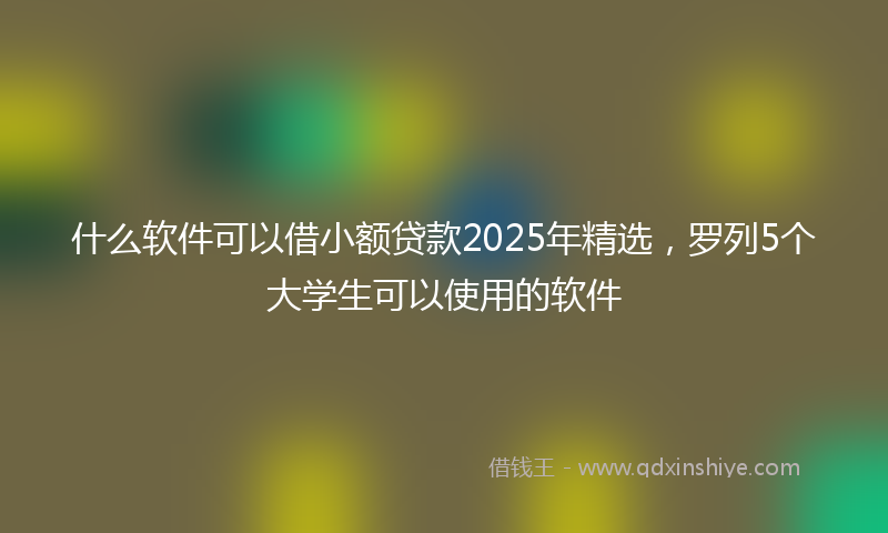 什么软件可以借小额贷款2025年精选，罗列5个大学生可以使用的软件