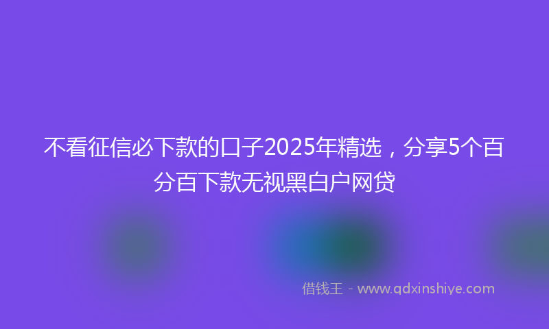 不看征信必下款的口子2025年精选，分享5个百分百下款无视黑白户网贷
