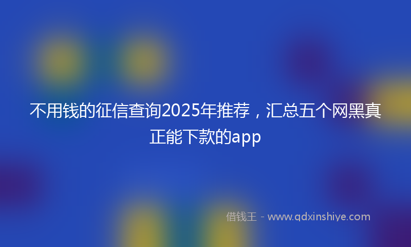 不用钱的征信查询2025年推荐，汇总五个网黑真正能下款的app