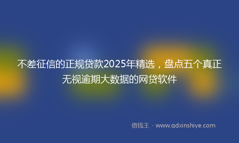 不差征信的正规贷款2025年精选，盘点五个真正无视逾期大数据的网贷软件