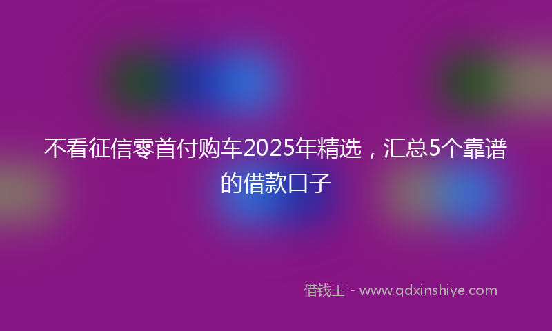 不看征信零首付购车2025年精选，汇总5个靠谱的借款口子