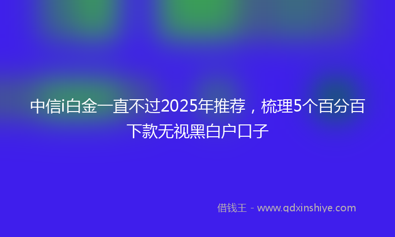 中信i白金一直不过2025年推荐，梳理5个百分百下款无视黑白户口子