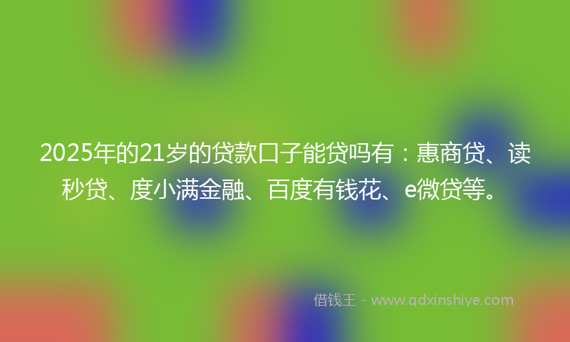 2025年的21岁的贷款口子能贷吗有：惠商贷、读秒贷、度小满金融、百度有钱花、e微贷等。
