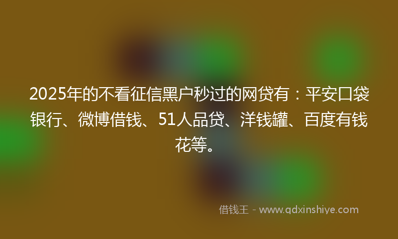 2025年的不看征信黑户秒过的网贷有：平安口袋银行、微博借钱、51人品贷、洋钱罐、百度有钱花等。