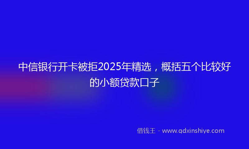 中信银行开卡被拒2025年精选，概括五个比较好的小额贷款口子
