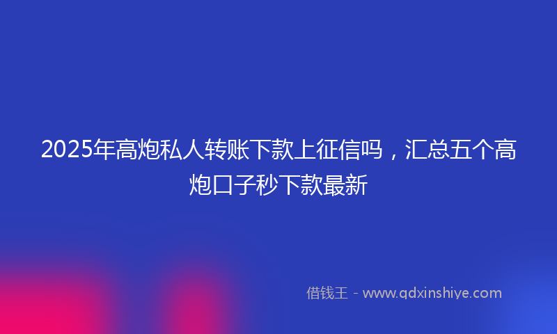 2025年高炮私人转账下款上征信吗，汇总五个高炮口子秒下款最新