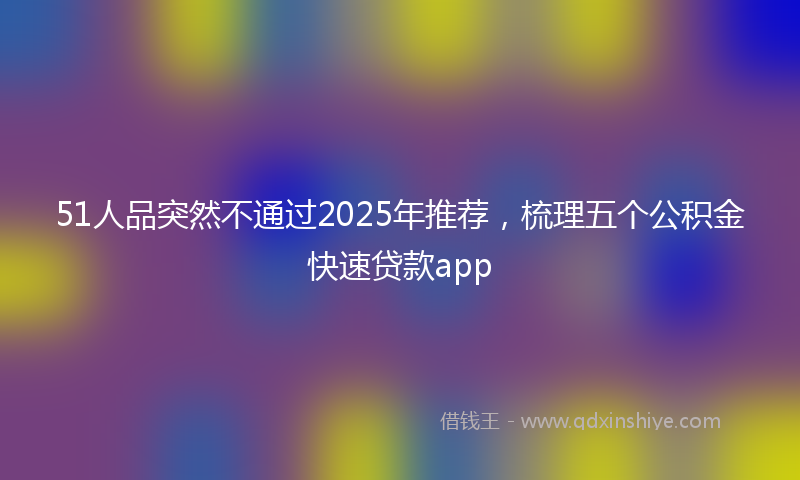 51人品突然不通过2025年推荐，梳理五个公积金快速贷款app