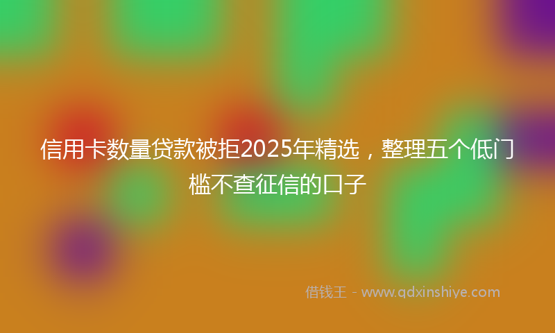 信用卡数量贷款被拒2025年精选,整理五个低门槛不查征信的口子