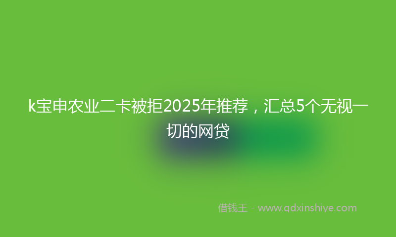 k宝申农业二卡被拒2025年推荐，汇总5个无视一切的网贷