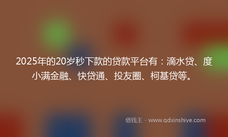 2025年的20岁秒下款的贷款平台有：滴水贷、度小满金融、快贷通、投友圈、柯基贷等。