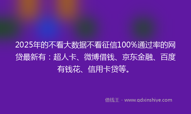 2025年的不看大数据不看征信100%通过率的网贷最新有：超人卡、微博借钱、京东金融、百度有钱花、信用卡贷等。